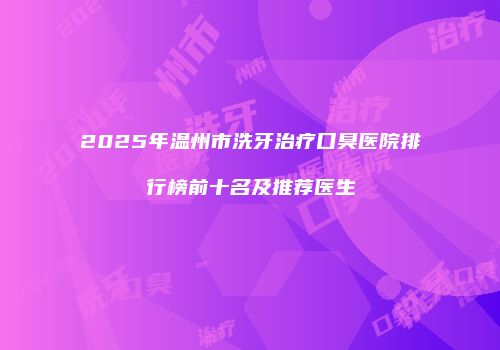 2025年温州市洗牙治疗口臭医院排行榜前十名及推荐医生