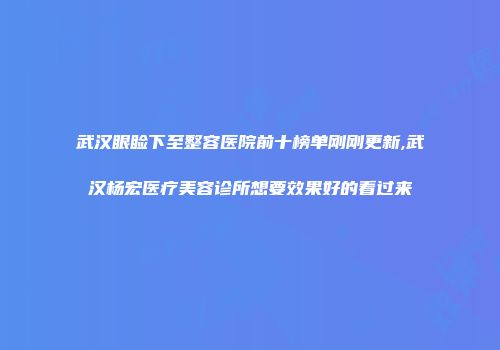 武汉眼睑下至整容医院前十榜单刚刚更新,武汉杨宏医疗美容诊所想要效果好的看过来