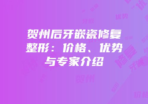 贺州后牙嵌瓷修复整形：价格、优势与专家介绍