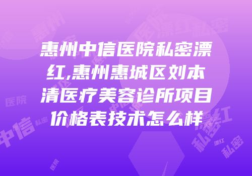 惠州中信医院私密漂红,惠州惠城区刘本清医疗美容诊所项目价格表技术怎么样