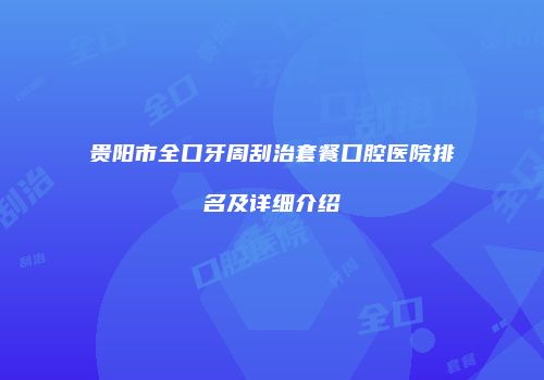 贵阳市全口牙周刮治套餐口腔医院排名及详细介绍
