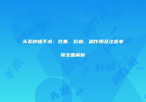 头发种植手术：效果、价格、副作用及注意事项全面解析