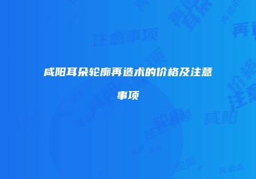 咸阳耳朵轮廓再造术的价格及注意事项