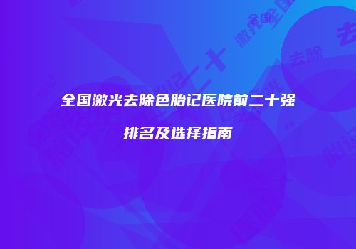 全国激光去除色胎记医院前二十强排名及选择指南