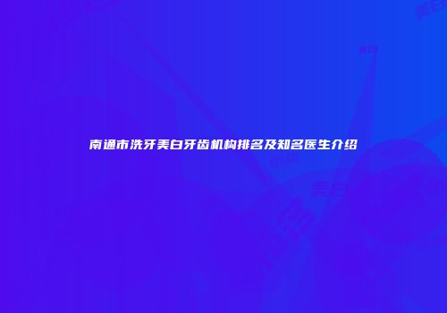 南通市洗牙美白牙齿机构排名及知名医生介绍