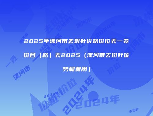 2025年漯河市去斑针价格价位表一览价目（格）表2025（漯河市去斑针优势和费用）