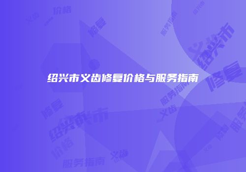 绍兴市义齿修复价格与服务指南