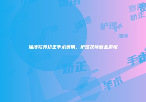 淄博鞍鼻矫正手术费用、护理及恢复全解析