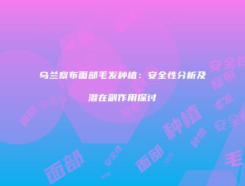 乌兰察布面部毛发种植：安全性分析及潜在副作用探讨
