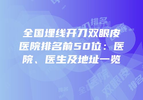全国埋线开刀双眼皮医院排名前50位：医院、医生及地址一览