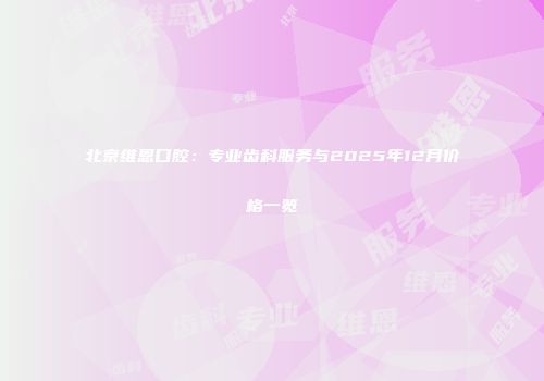 北京维恩口腔：专业齿科服务与2025年12月价格一览