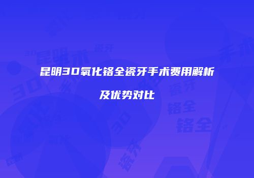 昆明3D氧化铬全瓷牙手术费用解析及优势对比