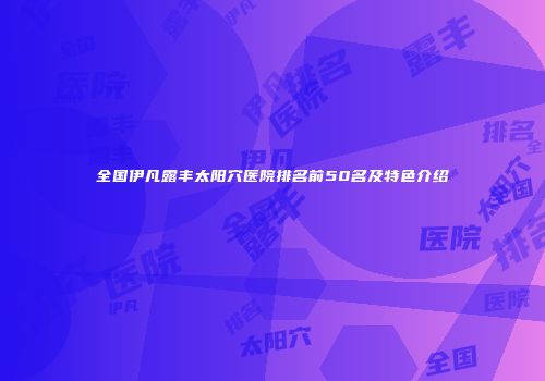 全国伊凡露丰太阳穴医院排名前50名及特色介绍