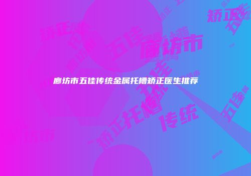 廊坊市五佳传统金属托槽矫正医生推荐