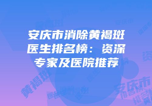 安庆市消除黄褐斑医生排名榜：资深专家及医院推荐
