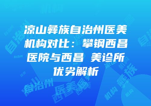 凉山彝族自治州医美机构对比：攀钢西昌医院与西昌玥美诊所优劣解析