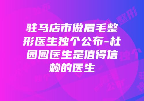 驻马店市做眉毛整形医生独个公布-杜园园医生是值得信赖的医生
