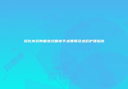 绥化内双肿眼泡双眼皮手术费用及术后护理指南