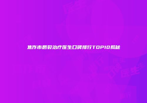 焦作市唇裂治疗医生口碑排行TOP10揭秘