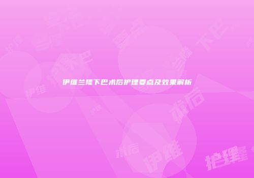 伊维兰隆下巴术后护理要点及效果解析