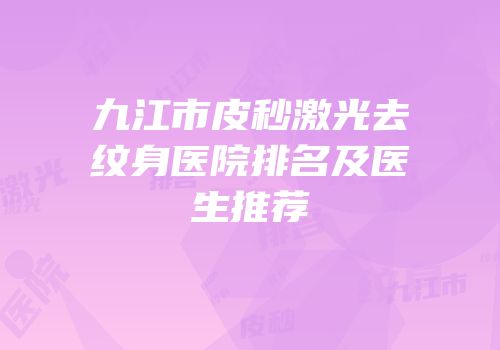 九江市皮秒激光去纹身医院排名及医生推荐