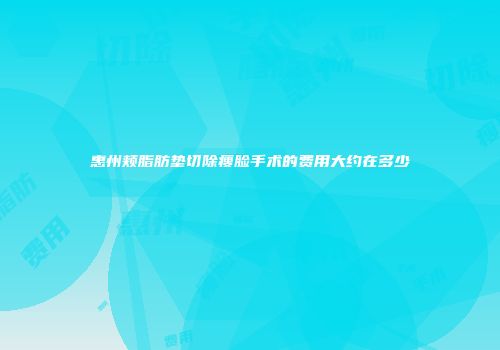 惠州颊脂肪垫切除瘦脸手术的费用大约在多少