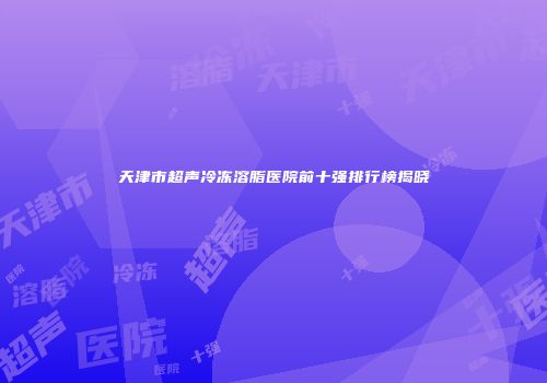 天津市超声冷冻溶脂医院前十强排行榜揭晓