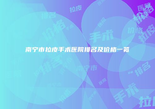南宁市拉皮手术医院排名及价格一览