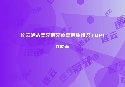 连云港市美牙冠牙修复医生排名TOP10推荐