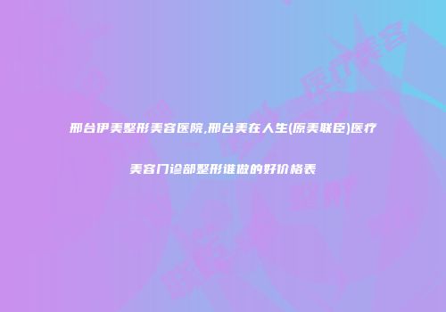 邢台伊美整形美容医院,邢台美在人生(原美联臣)医疗美容门诊部整形谁做的好价格表
