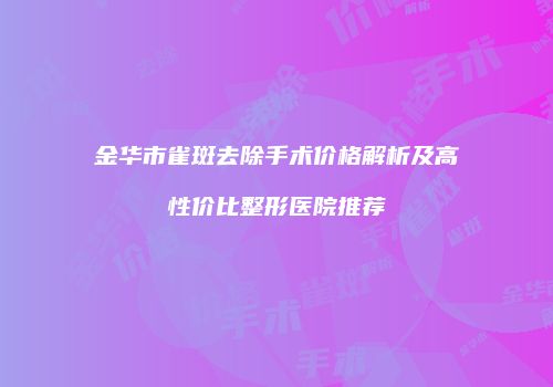 金华市雀斑去除手术价格解析及高性价比整形医院推荐