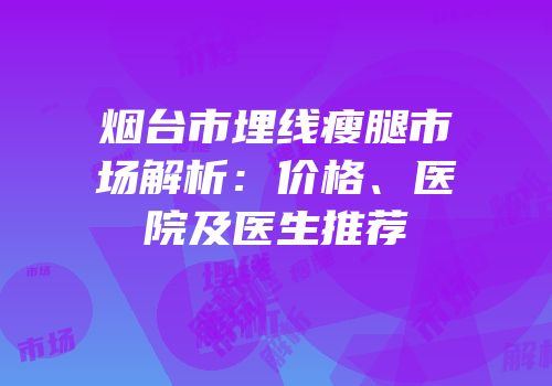 烟台市埋线瘦腿市场解析：价格、医院及医生推荐