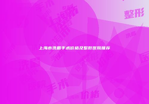 上海市洗眉手术价格及整形医院推荐