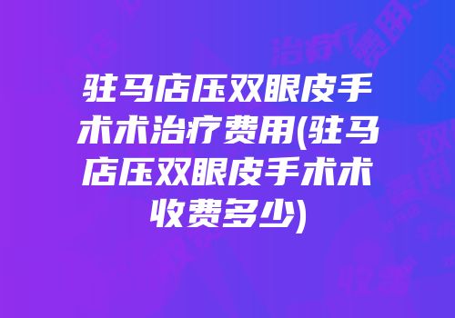 驻马店压双眼皮手术术治疗费用(驻马店压双眼皮手术术收费多少)