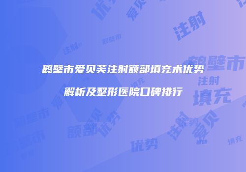 鹤壁市爱贝芙注射额部填充术优势解析及整形医院口碑排行