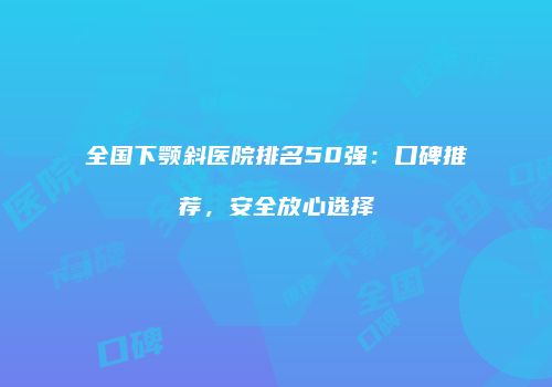 全国下颚斜医院排名50强：口碑推荐，安全放心选择