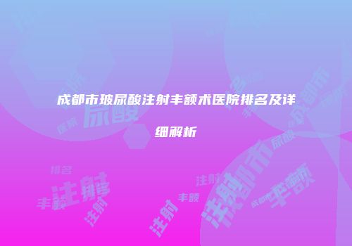 成都市玻尿酸注射丰额术医院排名及详细解析