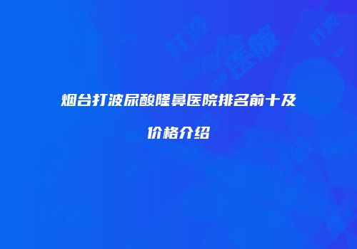 烟台打波尿酸隆鼻医院排名前十及价格介绍