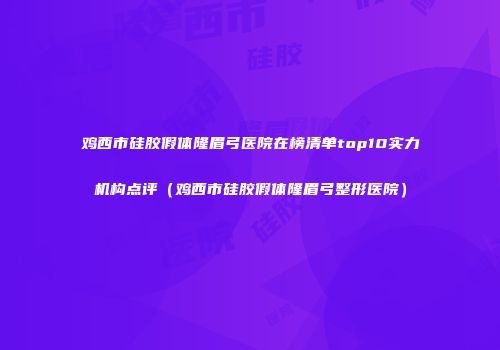 鸡西市硅胶假体隆眉弓医院在榜清单top10实力机构点评（鸡西市硅胶假体隆眉弓整形医院）