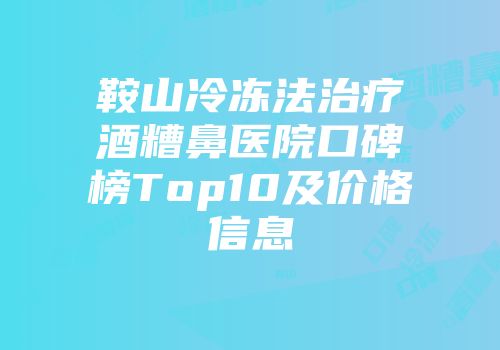 鞍山冷冻法治疗酒糟鼻医院口碑榜Top10及价格信息