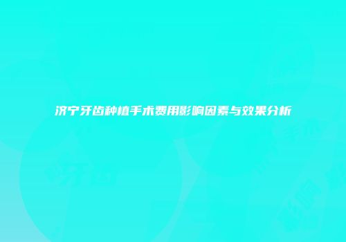 济宁牙齿种植手术费用影响因素与效果分析