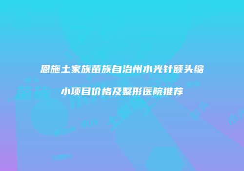 恩施土家族苗族自治州水光针额头缩小项目价格及整形医院推荐