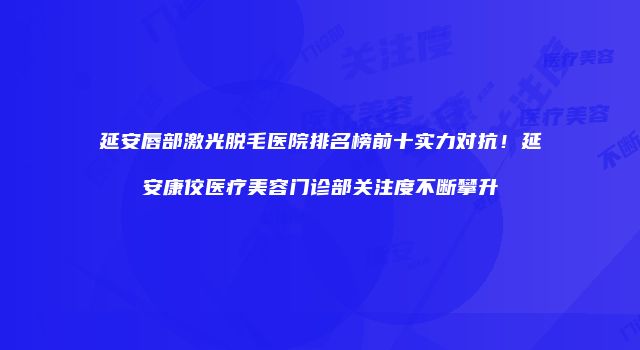 延安唇部激光脱毛医院排名榜前十实力对抗！延安康佼医疗美容门诊部关注度不断攀升
