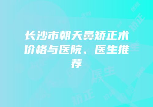 长沙市朝天鼻矫正术价格与医院、医生推荐