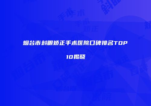 烟台市斜眼矫正手术医院口碑排名TOP10揭晓