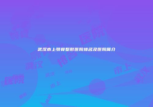 武汉市上颚骨整形医院排名及医院简介