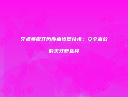 牙根暴露牙齿酸痛修复技术：安全高效的美牙新选择