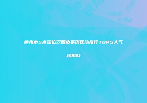 锦州市5点定位双眼皮整形医院排行TOP5人气榜揭晓