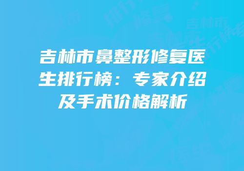 吉林市鼻整形修复医生排行榜：专家介绍及手术价格解析