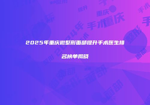 2025年重庆微整形面部提升手术医生排名榜单揭晓